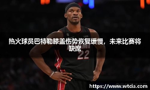 热火球员巴特勒膝盖伤势恢复缓慢，未来比赛将缺席