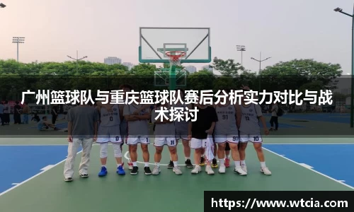 广州篮球队与重庆篮球队赛后分析实力对比与战术探讨