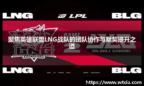 聚焦英雄联盟LNG战队的团队协作与默契提升之道