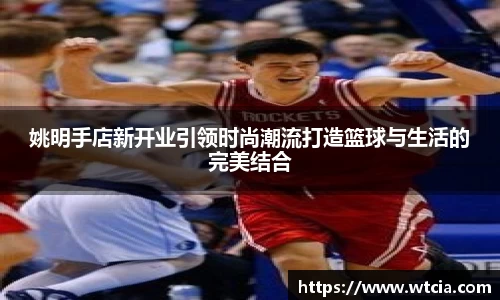 姚明手店新开业引领时尚潮流打造篮球与生活的完美结合