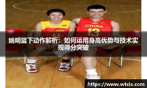 姚明篮下动作解析：如何运用身高优势与技术实现得分突破