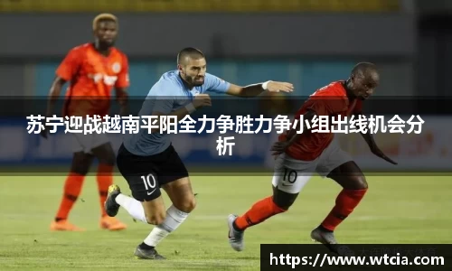 苏宁迎战越南平阳全力争胜力争小组出线机会分析