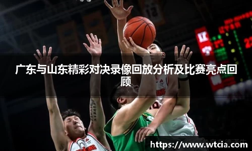 广东与山东精彩对决录像回放分析及比赛亮点回顾