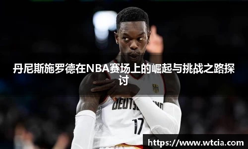 丹尼斯施罗德在NBA赛场上的崛起与挑战之路探讨