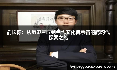 俞长栋：从历史巨匠到当代文化传承者的跨时代探索之旅