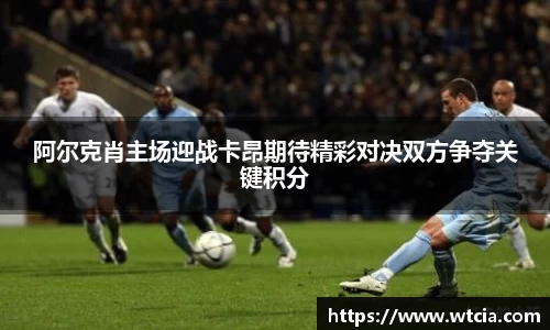 阿尔克肖主场迎战卡昂期待精彩对决双方争夺关键积分
