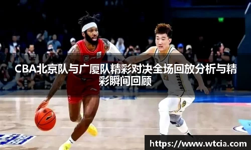 CBA北京队与广厦队精彩对决全场回放分析与精彩瞬间回顾