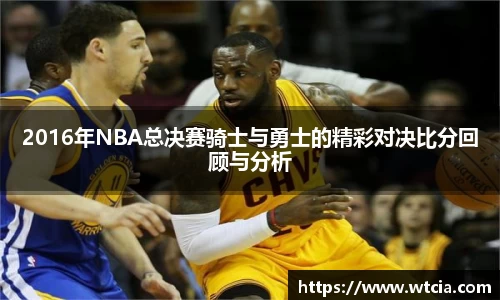 2016年NBA总决赛骑士与勇士的精彩对决比分回顾与分析